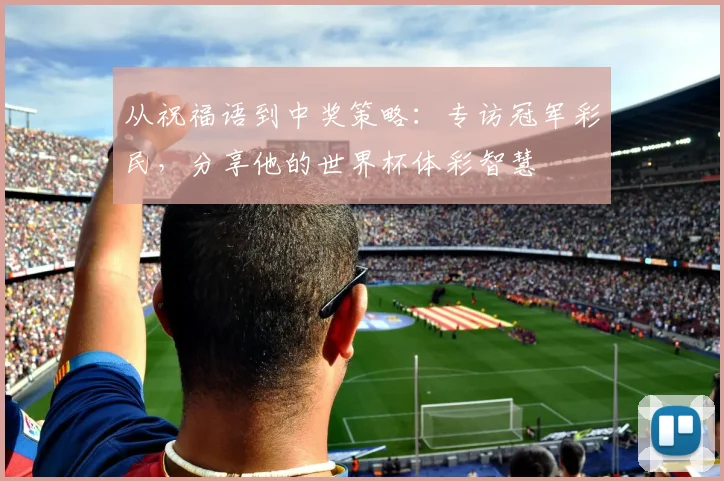 从祝福语到中奖策略：专访冠军彩民，分享他的世界杯体彩智慧