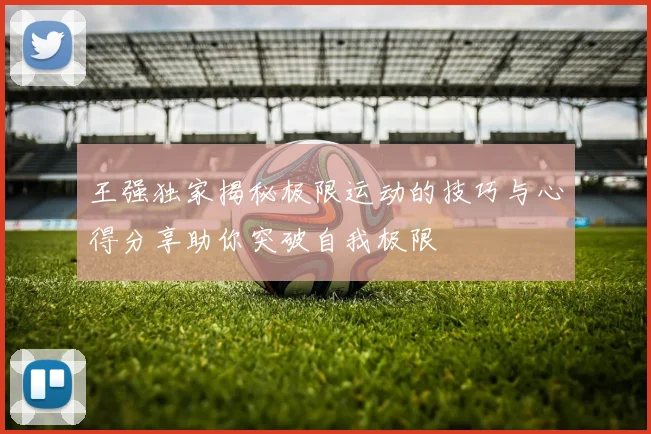 王强独家揭秘极限运动的技巧与心得分享助你突破自我极限