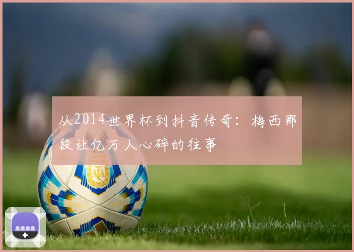 从2014世界杯到抖音传奇：梅西那段让亿万人心碎的往事