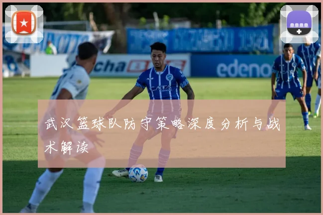 武汉篮球队防守策略深度分析与战术解读