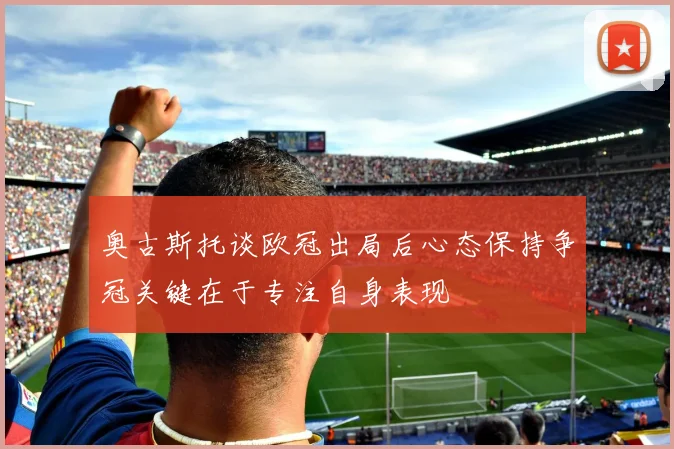 奥古斯托谈欧冠出局后心态保持争冠关键在于专注自身表现