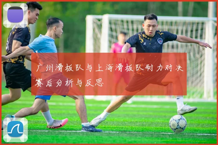 广州滑板队与上海滑板队耐力对决赛后分析与反思