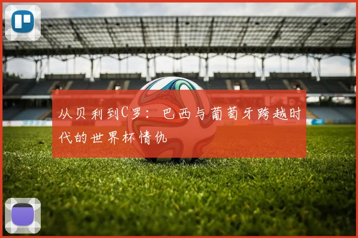 从贝利到C罗：巴西与葡萄牙跨越时代的世界杯情仇