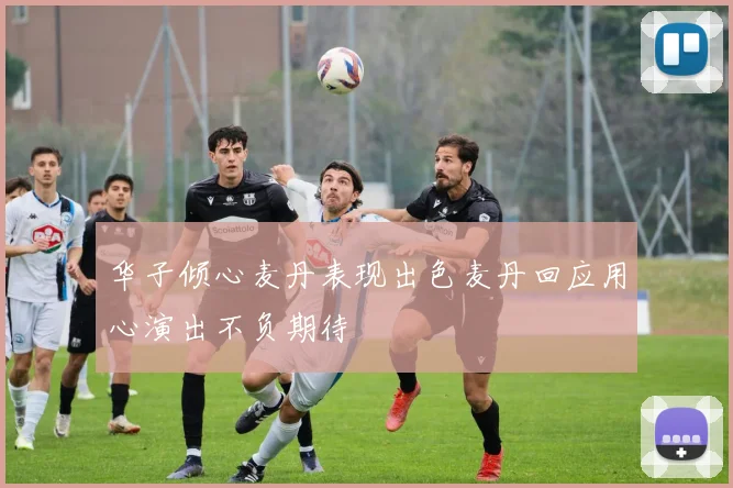 华子倾心麦丹表现出色麦丹回应用心演出不负期待