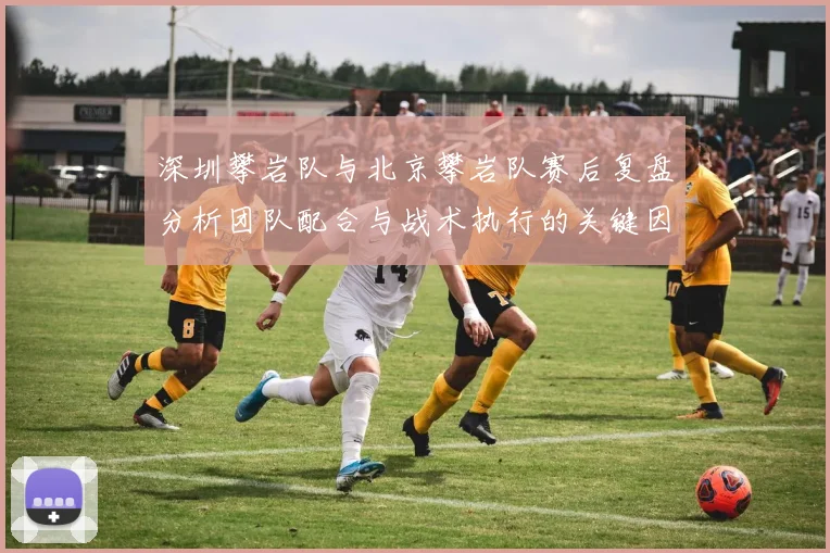 深圳攀岩队与北京攀岩队赛后复盘分析团队配合与战术执行的关键因素