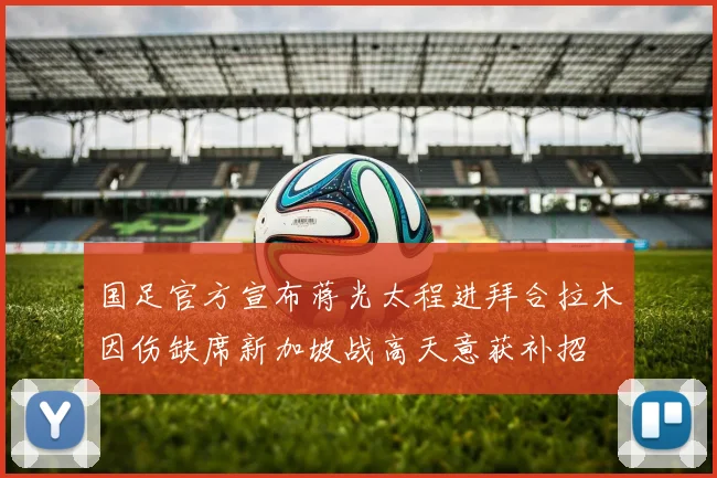 国足官方宣布蒋光太程进拜合拉木因伤缺席新加坡战高天意获补招