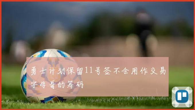 勇士计划保留11号签不会用作交易字母哥的筹码