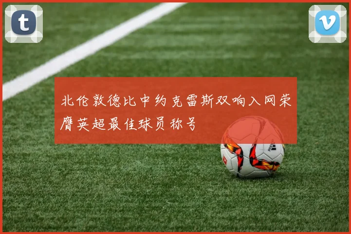 北伦敦德比中约克雷斯双响入网荣膺英超最佳球员称号