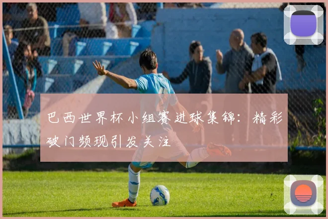 巴西世界杯小组赛进球集锦：精彩破门频现引发关注