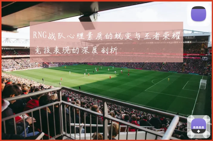 RNG战队心理素质的蜕变与王者荣耀竞技表现的深度剖析
