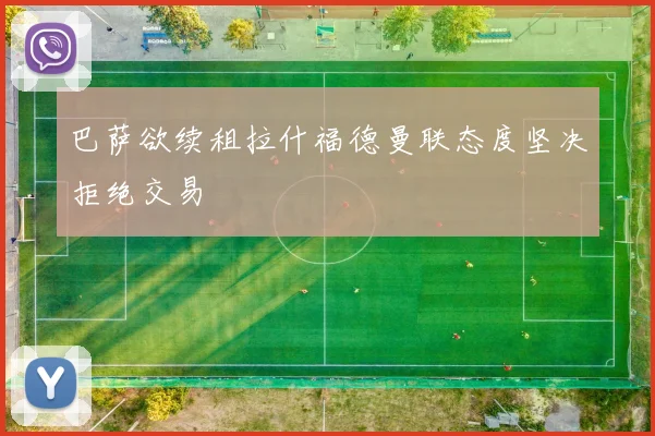 巴萨欲续租拉什福德曼联态度坚决拒绝交易