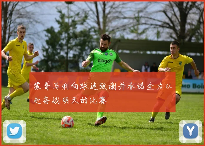 蒙哥马利向球迷致谢并承诺全力以赴备战明天的比赛