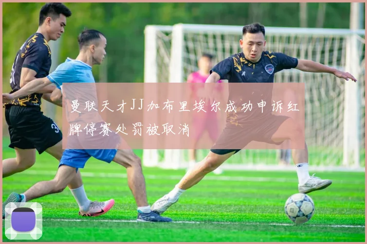 曼联天才JJ加布里埃尔成功申诉红牌停赛处罚被取消