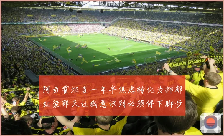阿劳霍坦言一年半焦虑转化为抑郁红染那天让我意识到必须停下脚步